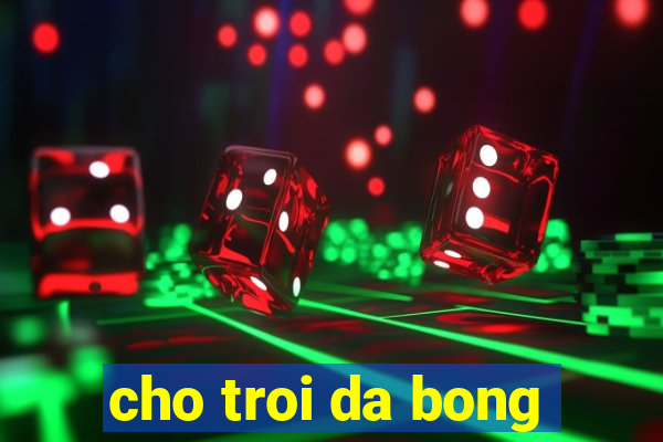 cho troi da bong