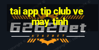 tai app tip club ve may tinh