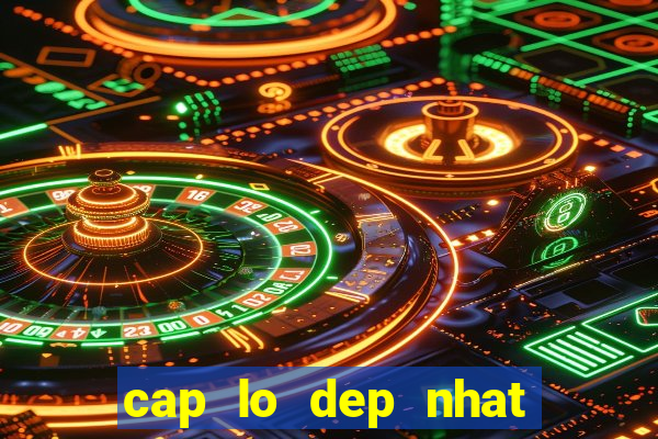 cap lo dep nhat hom nay