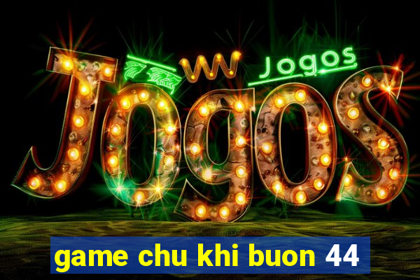 game chu khi buon 44