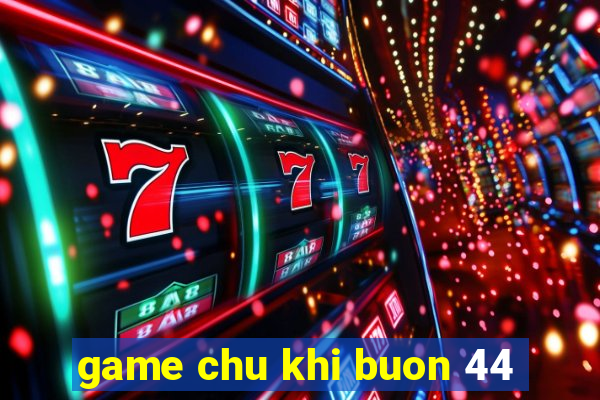 game chu khi buon 44