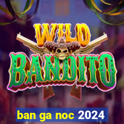 ban ga noc 2024