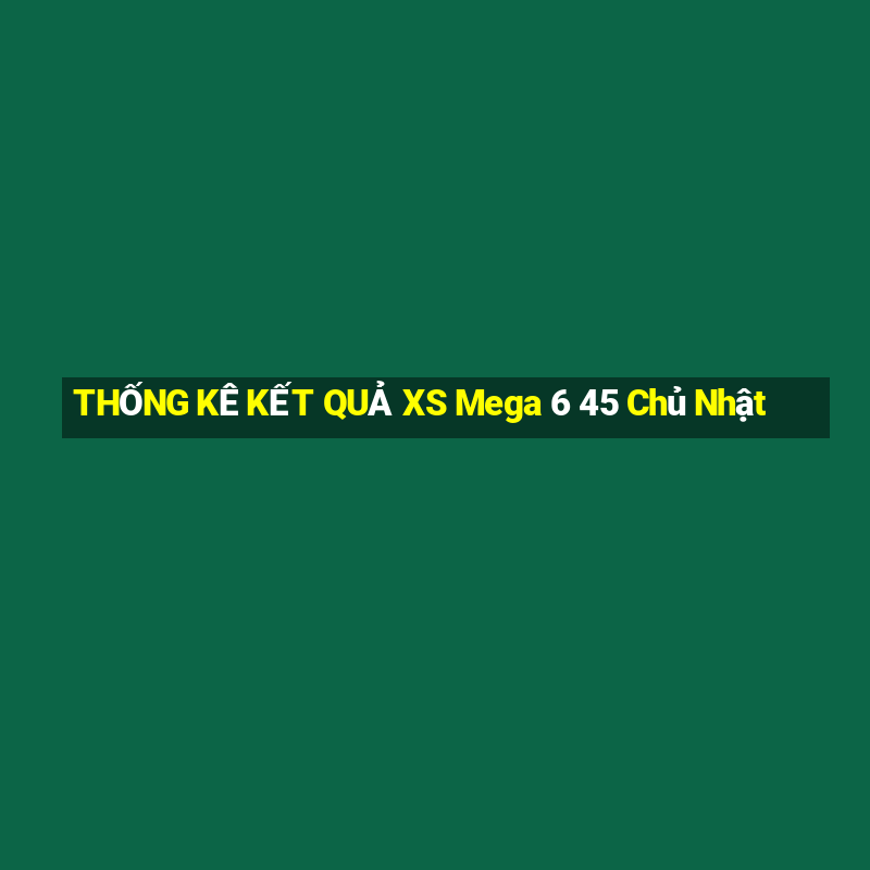 THỐNG KÊ KẾT QUẢ XS Mega 6 45 Chủ Nhật