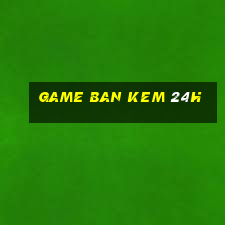 game ban kem 24h