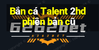 Bắn cá Talent 2hd phiên bản cũ