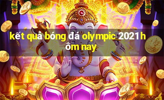 kết quả bóng đá olympic 2021 hôm nay