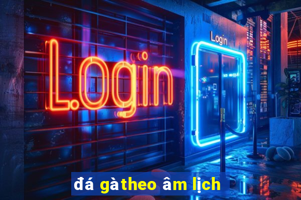 đá gà theo âm lịch