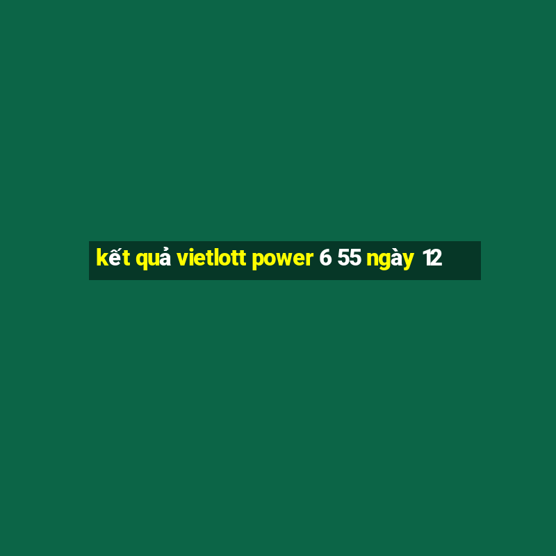 kết quả vietlott power 6 55 ngày 12