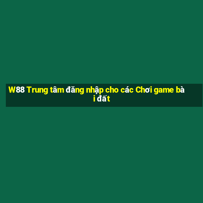 W88 Trung tâm đăng nhập cho các Chơi game bài đất