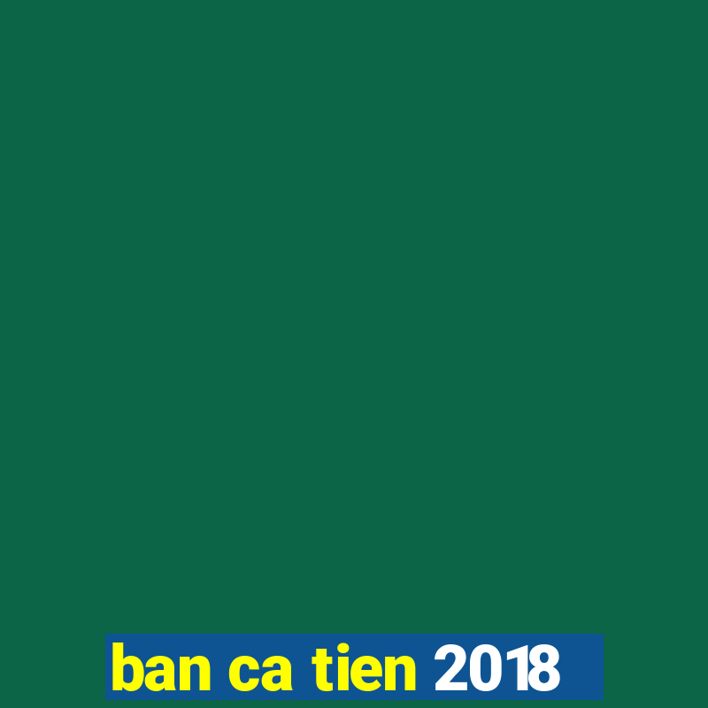 ban ca tien 2018