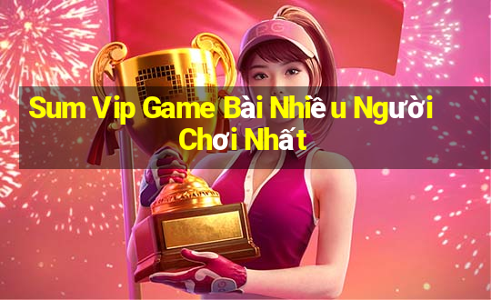 Sum Vip Game Bài Nhiều Người Chơi Nhất