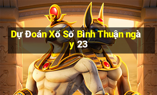 Dự Đoán Xổ Số Bình Thuận ngày 23