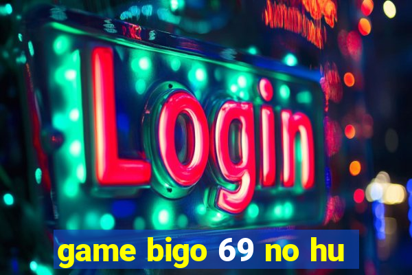 game bigo 69 no hu