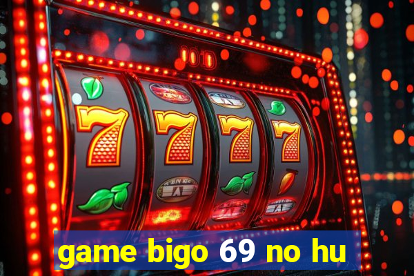 game bigo 69 no hu