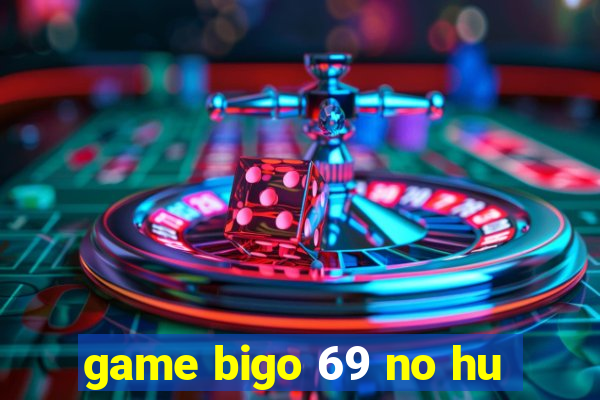 game bigo 69 no hu