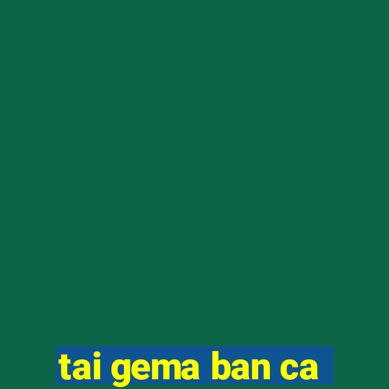 tai gema ban ca