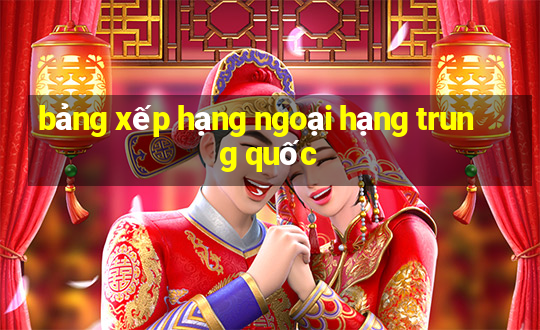 bảng xếp hạng ngoại hạng trung quốc