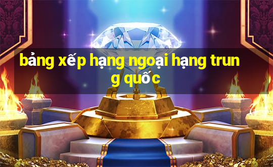 bảng xếp hạng ngoại hạng trung quốc