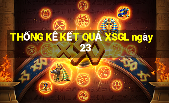 THỐNG KÊ KẾT QUẢ XSGL ngày 23