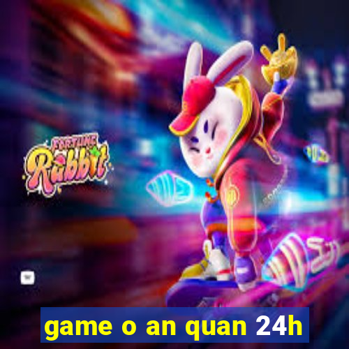 game o an quan 24h