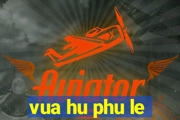 vua hu phu le