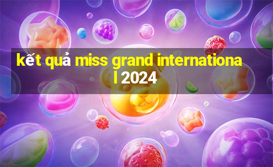 kết quả miss grand international 2024