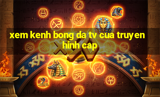 xem kenh bong da tv cua truyen hinh cap