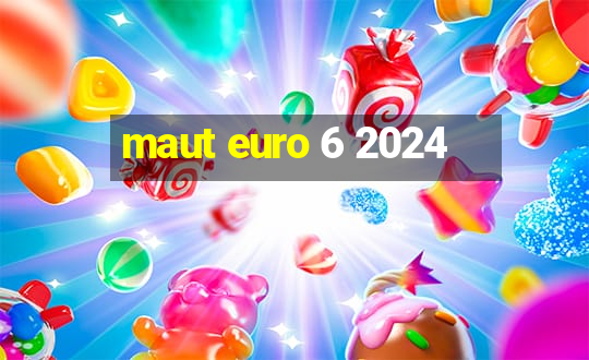 maut euro 6 2024