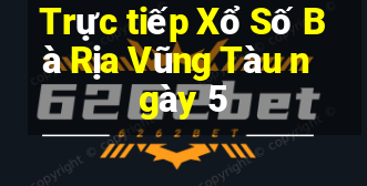 Trực tiếp Xổ Số Bà Rịa Vũng Tàu ngày 5