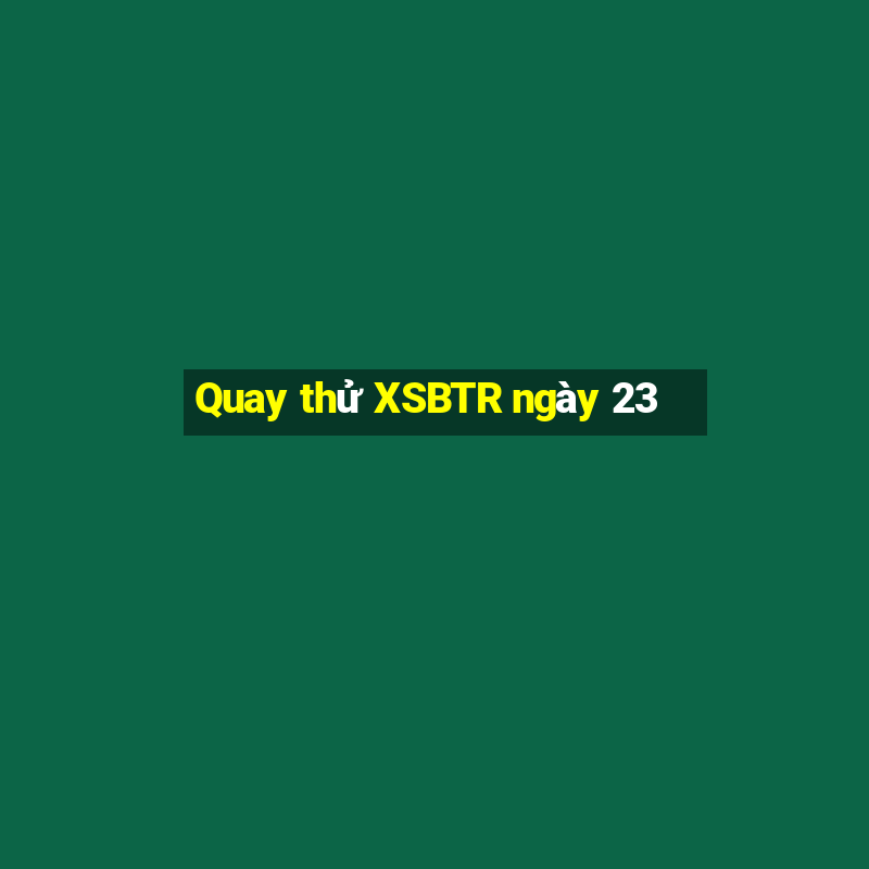 Quay thử XSBTR ngày 23