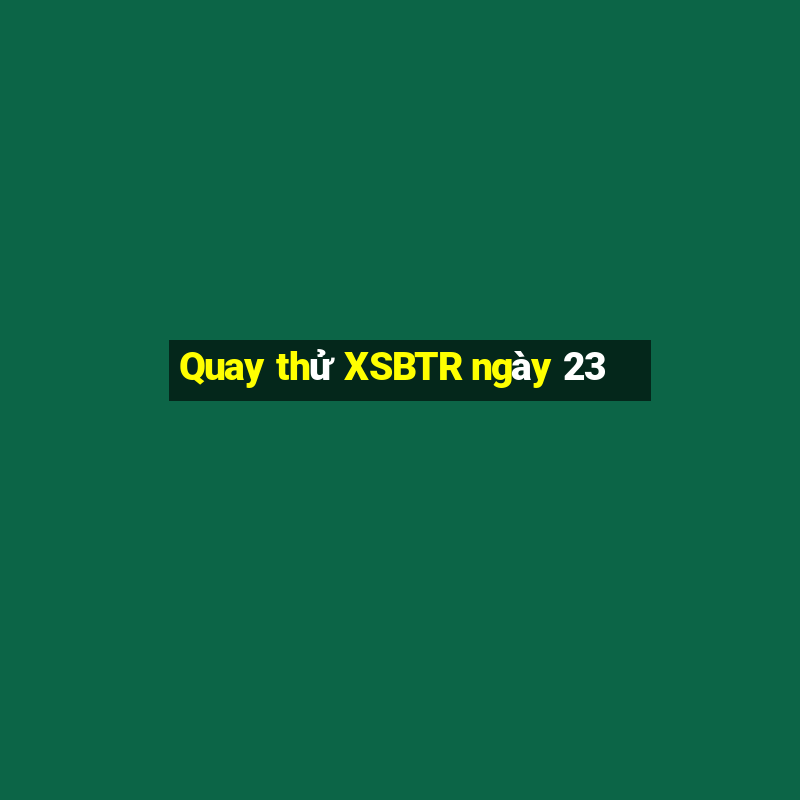 Quay thử XSBTR ngày 23