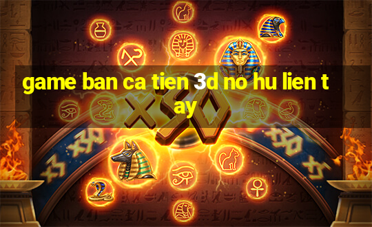 game ban ca tien 3d no hu lien tay