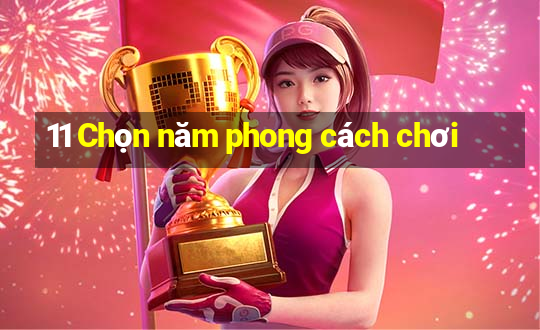 11 Chọn năm phong cách chơi