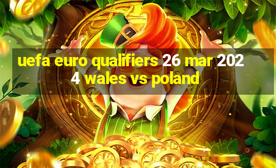 uefa euro qualifiers 26 mar 2024 wales vs poland