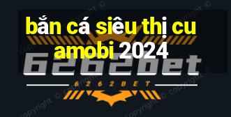 bắn cá siêu thị cuamobi 2024