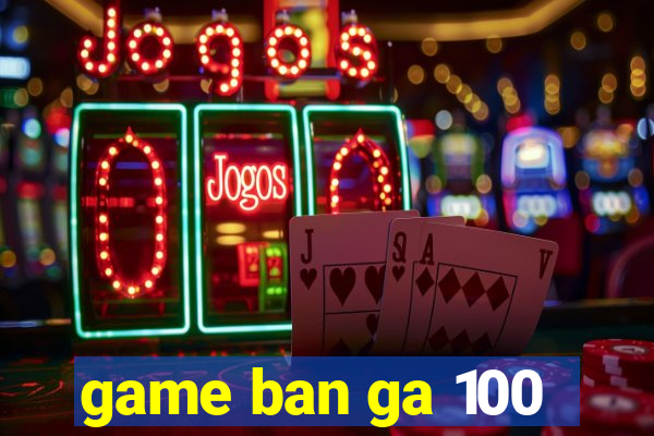 game ban ga 100