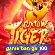 game ban ga 100