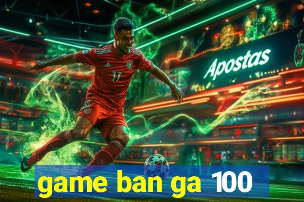 game ban ga 100