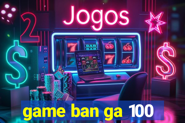 game ban ga 100