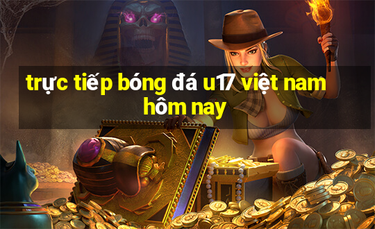 trực tiếp bóng đá u17 việt nam hôm nay