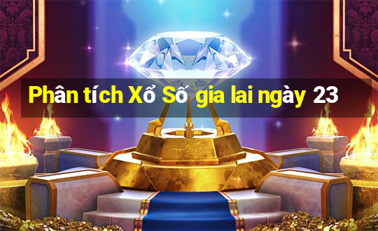 Phân tích Xổ Số gia lai ngày 23