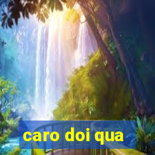 caro doi qua