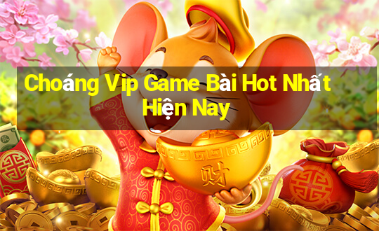 Choáng Vip Game Bài Hot Nhất Hiện Nay