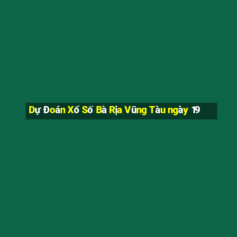 Dự Đoán Xổ Số Bà Rịa Vũng Tàu ngày 19