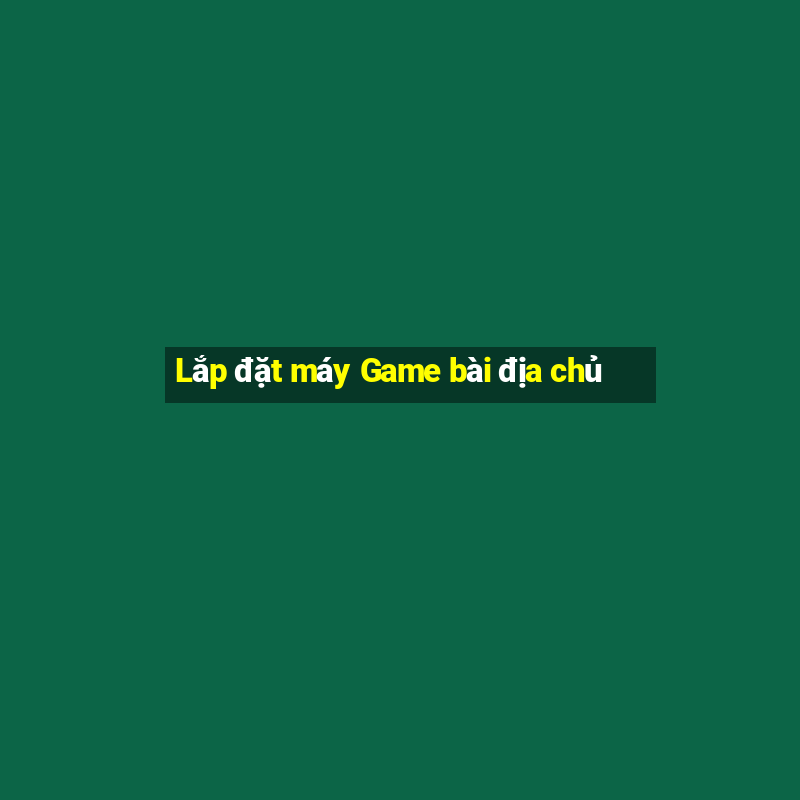 Lắp đặt máy Game bài địa chủ