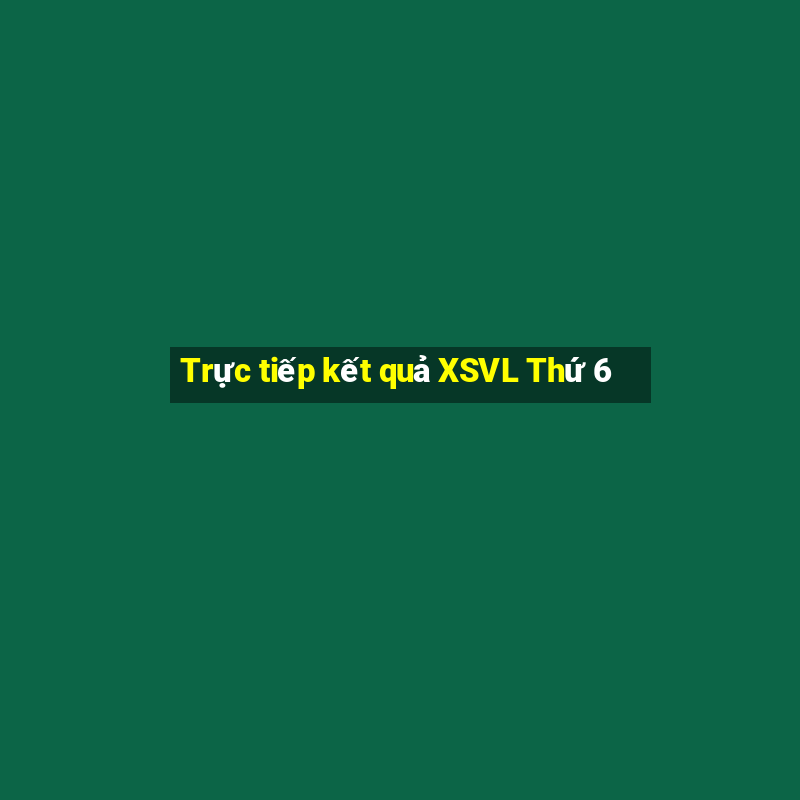 Trực tiếp kết quả XSVL Thứ 6