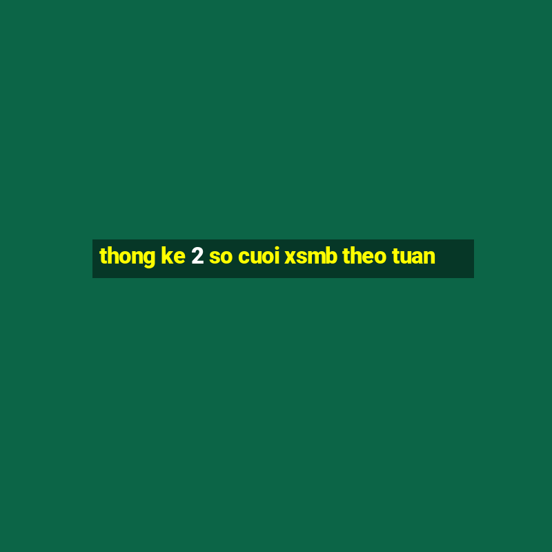 thong ke 2 so cuoi xsmb theo tuan