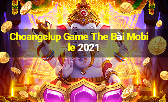 Choangclup Game The Bài Mobile 2021