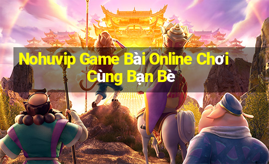 Nohuvip Game Bài Online Chơi Cùng Bạn Bè