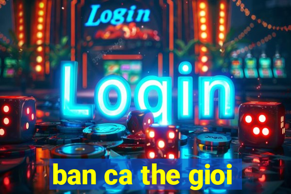 ban ca the gioi